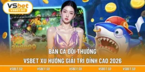 Bắn Cá Đổi Thưởng Vsbet - Xu Hướng Giải Trí Đỉnh Cao 2026