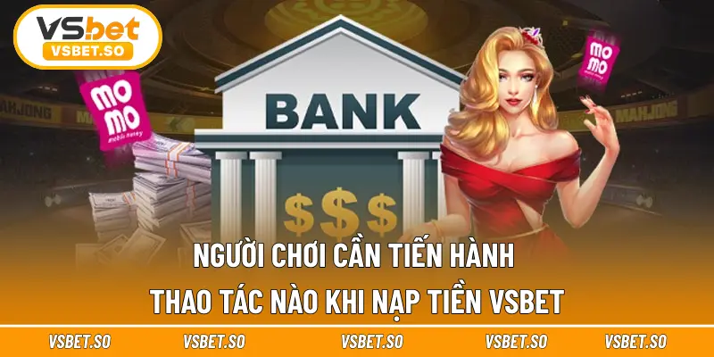Người chơi cần tiến hành thao tác nào khi nạp tiền Vsbet